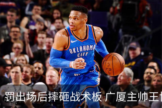 罚出场后摔砸战术板 广厦主帅王博被罚款停赛